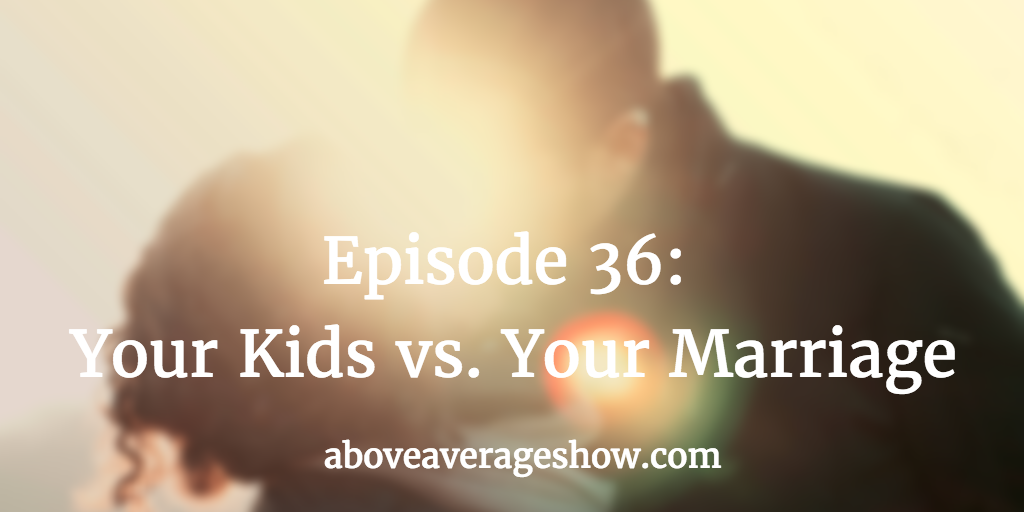 36: Your Kids vs. Your Marriage – Which is more important?