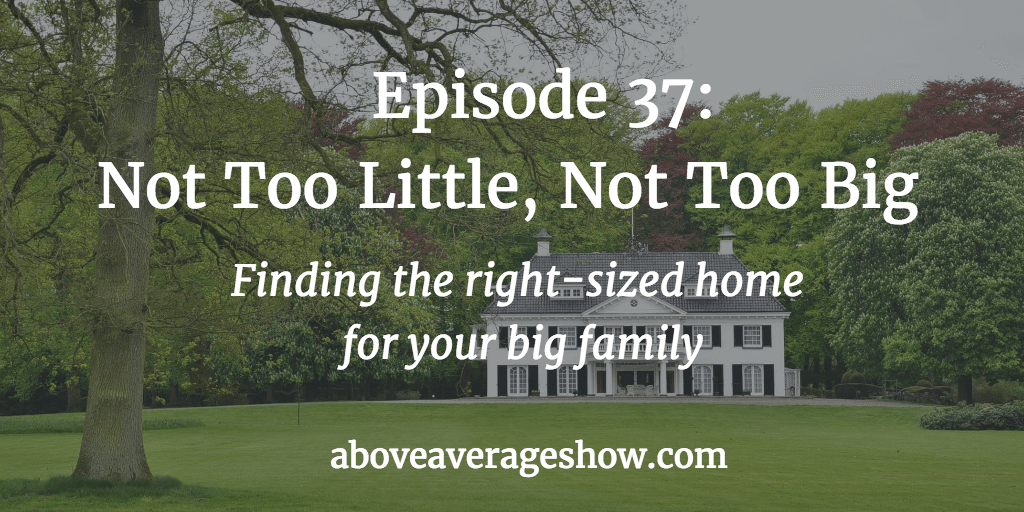 37: Not Too Little, Not Too Big – Finding the right-sized home for your big family