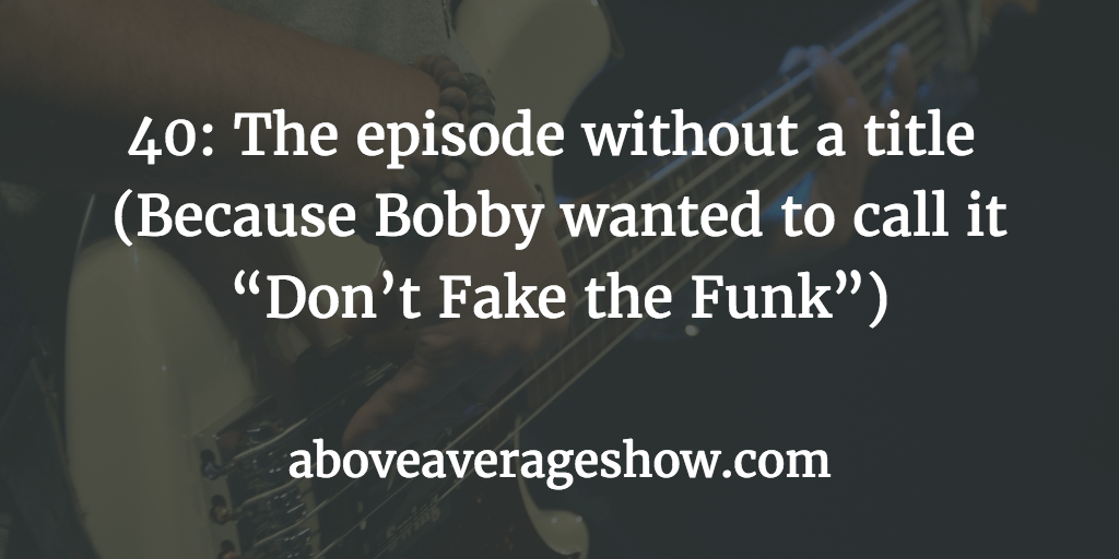 40: The episode without a title (Because Bobby wanted to call it “Don’t Fake the Funk”)
